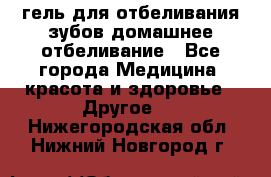 гель для отбеливания зубов домашнее отбеливание - Все города Медицина, красота и здоровье » Другое   . Нижегородская обл.,Нижний Новгород г.